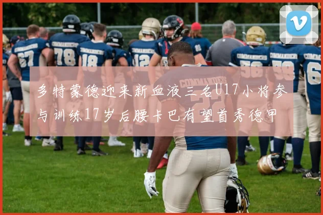 多特蒙德迎来新血液三名U17小将参与训练17岁后腰卡巴有望首秀德甲