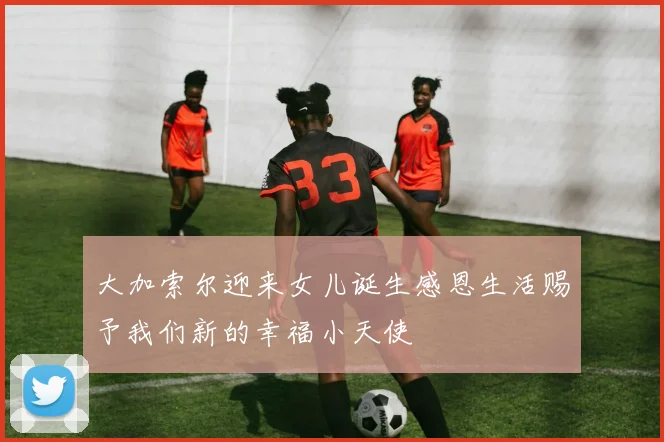 大加索尔迎来女儿诞生感恩生活赐予我们新的幸福小天使