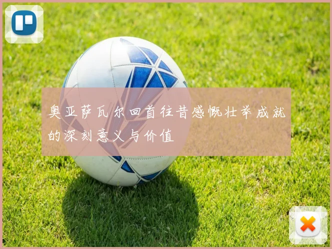 奥亚萨瓦尔回首往昔感慨壮举成就的深刻意义与价值