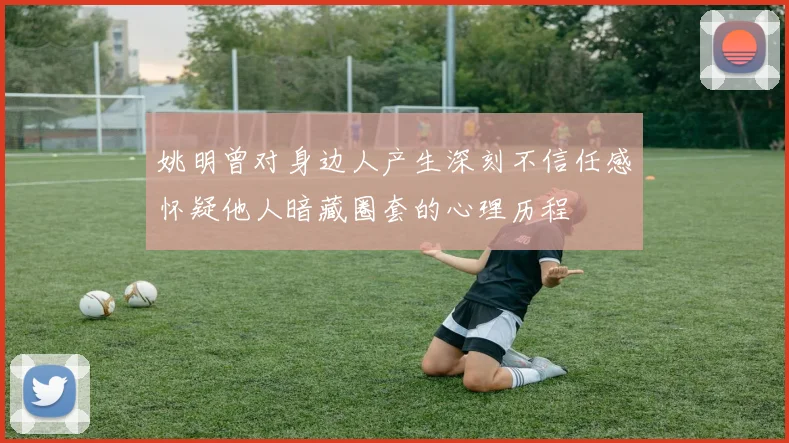 姚明曾对身边人产生深刻不信任感怀疑他人暗藏圈套的心理历程