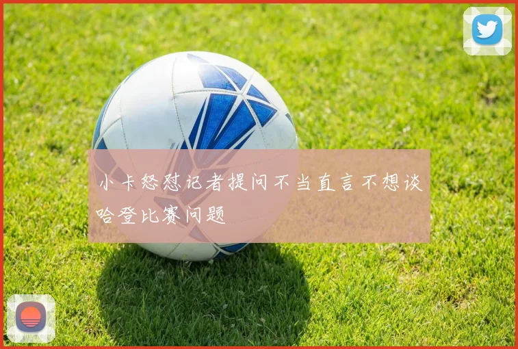 小卡怒怼记者提问不当直言不想谈哈登比赛问题