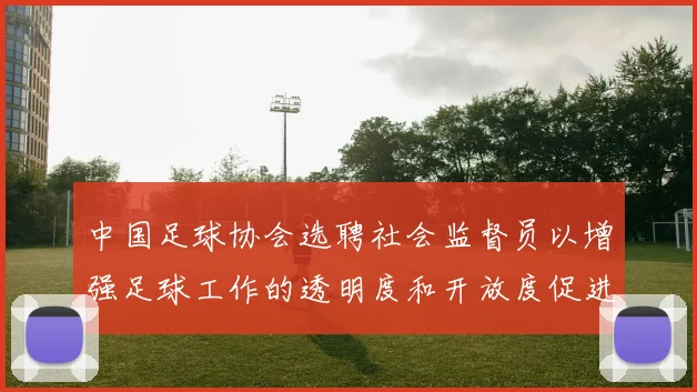 中国足球协会选聘社会监督员以增强足球工作的透明度和开放度促进足球事业发展