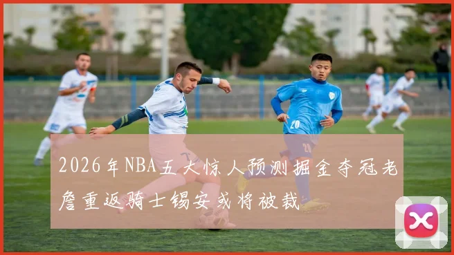 2026年NBA五大惊人预测掘金夺冠老詹重返骑士锡安或将被裁