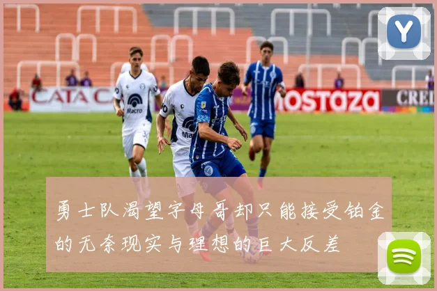勇士队渴望字母哥却只能接受铂金的无奈现实与理想的巨大反差