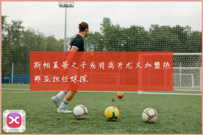斯帕莱蒂之子或将离开尤文加盟热那亚担任球探