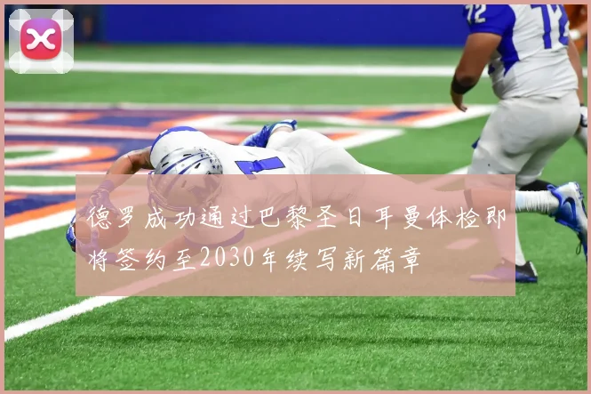 德罗成功通过巴黎圣日耳曼体检即将签约至2030年续写新篇章