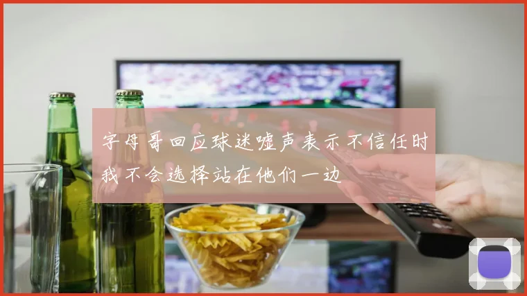 字母哥回应球迷嘘声表示不信任时我不会选择站在他们一边
