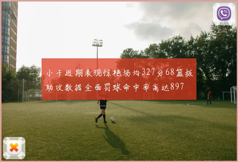 小卡近期表现惊艳场均327分68篮板助攻数据全面罚球命中率高达897