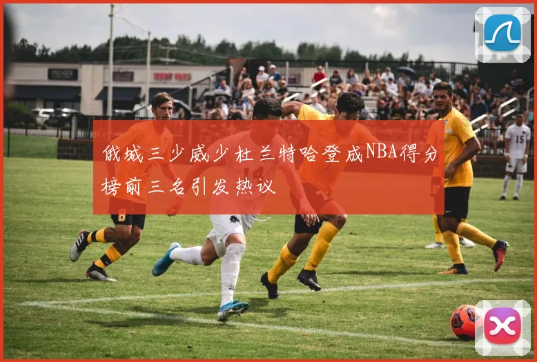 俄城三少威少杜兰特哈登成NBA得分榜前三名引发热议