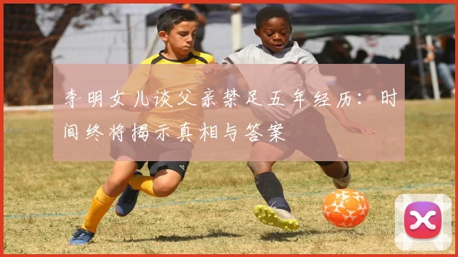 李明女儿谈父亲禁足五年经历：时间终将揭示真相与答案